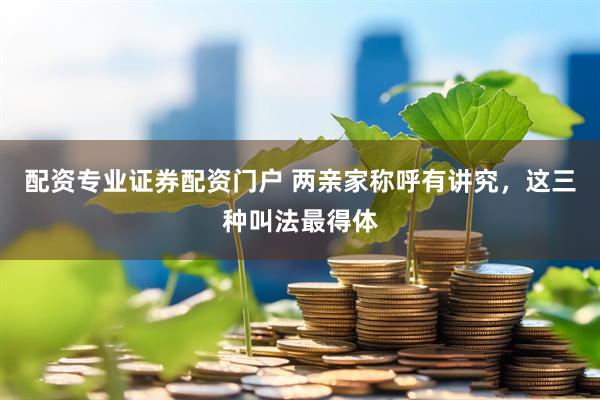 配资专业证券配资门户 两亲家称呼有讲究，这三种叫法最得体