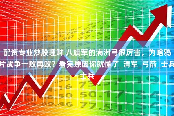 配资专业炒股理财 八旗军的满洲弓很厉害，为啥鸦片战争一败再败？看完原因你就懂了_清军_弓箭_士兵