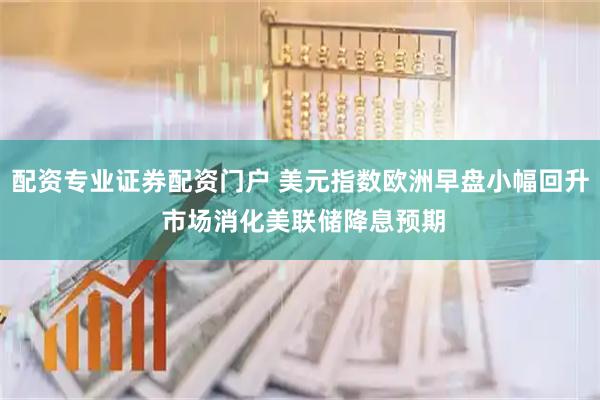 配资专业证券配资门户 美元指数欧洲早盘小幅回升 市场消化美联储降息预期
