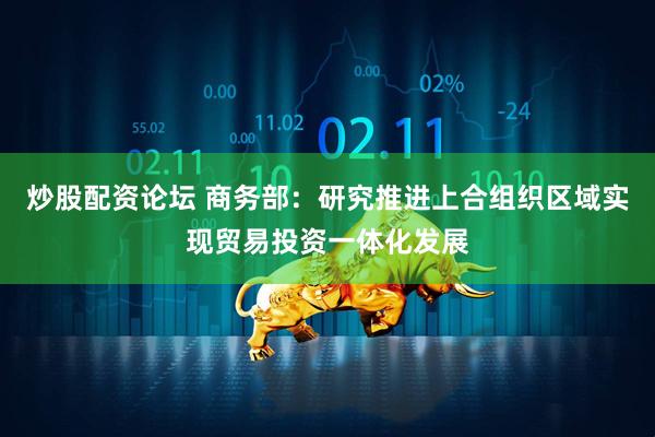 炒股配资论坛 商务部：研究推进上合组织区域实现贸易投资一体化发展