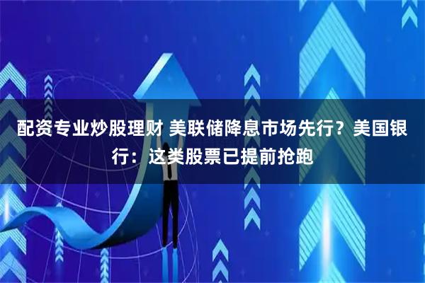 配资专业炒股理财 美联储降息市场先行？美国银行：这类股票已提前抢跑