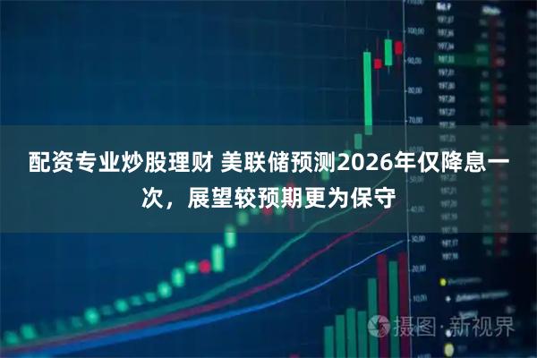 配资专业炒股理财 美联储预测2026年仅降息一次，展望较预期更为保守