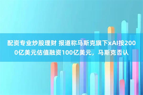 配资专业炒股理财 报道称马斯克旗下xAI按2000亿美元估值融资100亿美元，马斯克否认