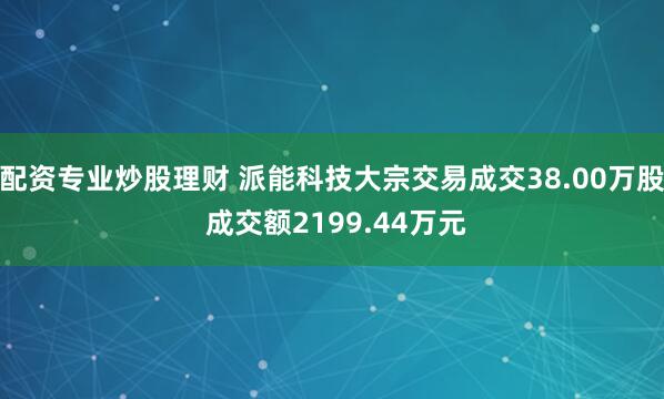 配资专业炒股理财 派能科技大宗交易成交38.00万股 成交额2199.44万元