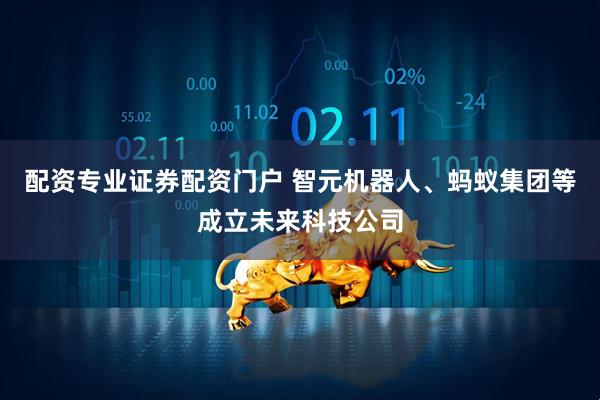 配资专业证券配资门户 智元机器人、蚂蚁集团等成立未来科技公司