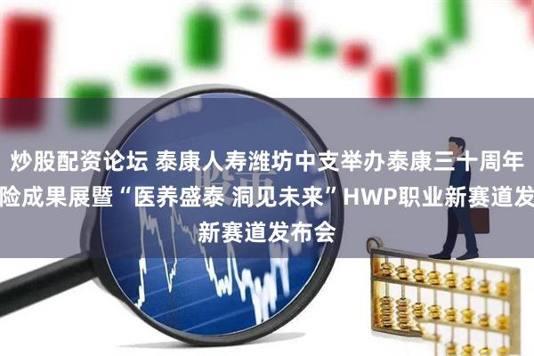 炒股配资论坛 泰康人寿潍坊中支举办泰康三十周年新寿险成果展暨“医养盛泰 洞见未来”HWP职业新赛道发布会