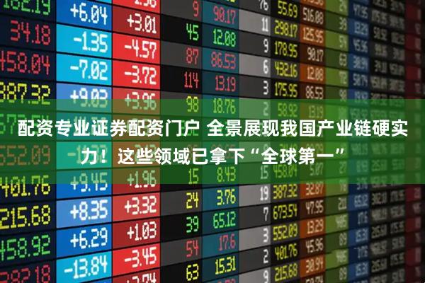 配资专业证券配资门户 全景展现我国产业链硬实力！这些领域已拿下“全球第一”