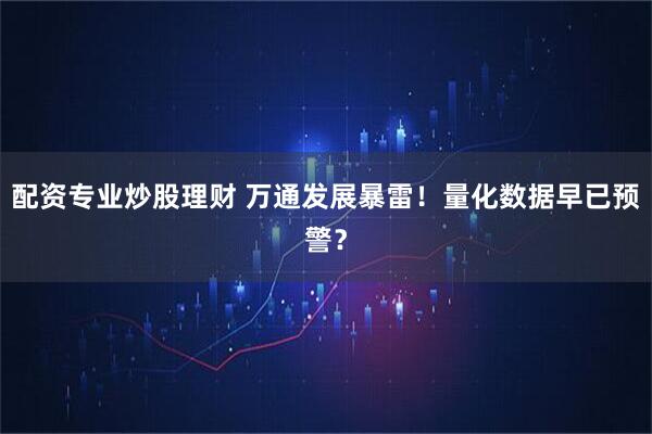 配资专业炒股理财 万通发展暴雷！量化数据早已预警？
