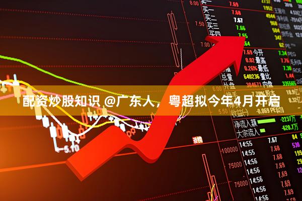 配资炒股知识 @广东人，粤超拟今年4月开启