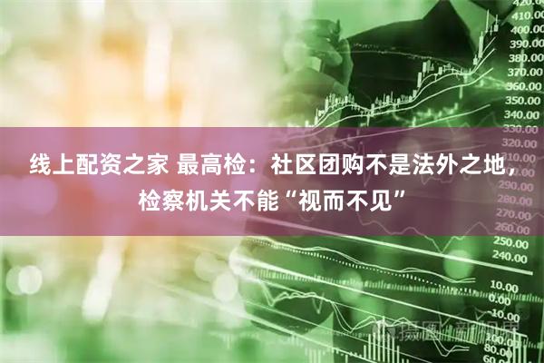 线上配资之家 最高检：社区团购不是法外之地，检察机关不能“视而不见”