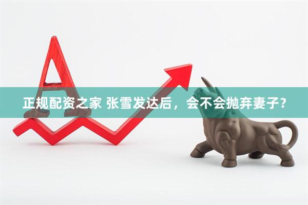 正规配资之家 张雪发达后，会不会抛弃妻子？