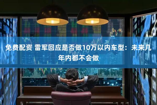 免费配资 雷军回应是否做10万以内车型：未来几年内都不会做