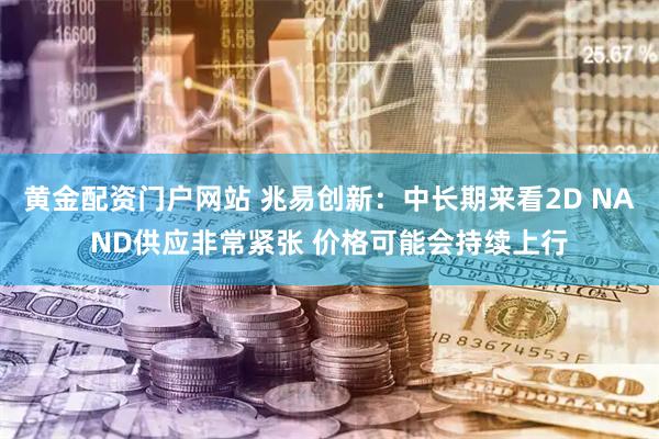 黄金配资门户网站 兆易创新：中长期来看2D NAND供应非常紧张 价格可能会持续上行