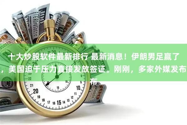 十大炒股软件最新排行 最新消息！伊朗男足赢了，美国迫于压力直接发放签证。刚刚，多家外媒发布